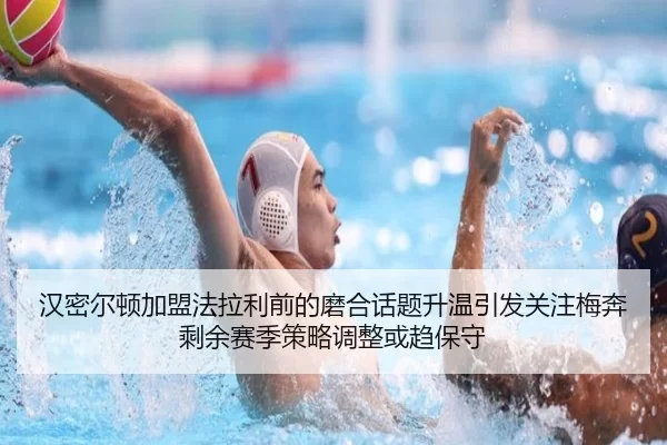 汉密尔顿加盟法拉利前的磨合话题升温引发关注梅奔剩余赛季策略调整或趋保守