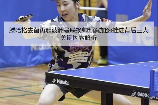滕哈格去留再起波澜曼联换帅预案加速推进背后三大关键因素解析